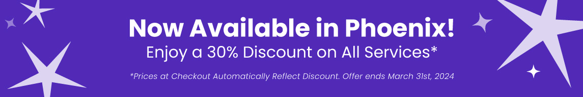 Now Available in Phoenix! Enjoy a 30% Discount on All Services* *Prices at Checkout Automatically Reflect Discount. Offer ends March 31st, 2024